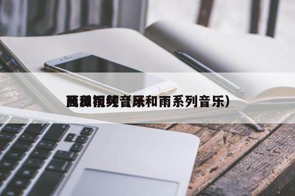 风和雨纯音乐
西瓜视频（风和雨系列音乐）