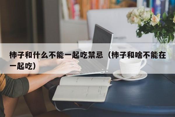 柿子和什么不能一起吃禁忌（柿子和啥不能在一起吃）