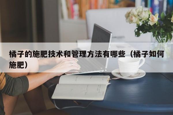 橘子的施肥技术和管理方法有哪些（橘子如何施肥）