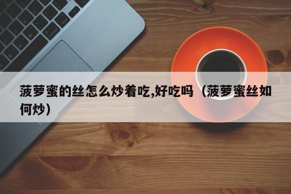 菠萝蜜的丝怎么炒着吃,好吃吗（菠萝蜜丝如何炒）