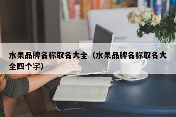 水果品牌名称取名大全（水果品牌名称取名大全四个字）