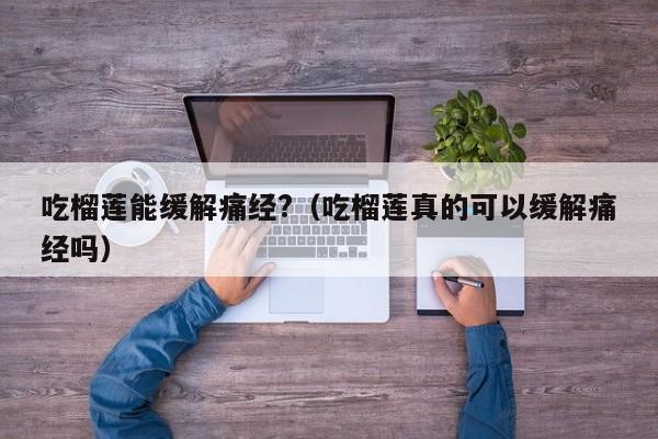 吃榴莲能缓解痛经?（吃榴莲真的可以缓解痛经吗）