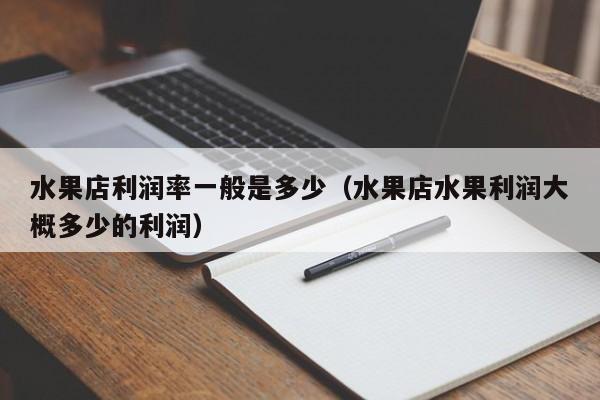 水果店利润率一般是多少（水果店水果利润大概多少的利润）