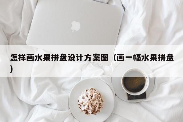 怎样画水果拼盘设计方案图（画一幅水果拼盘）