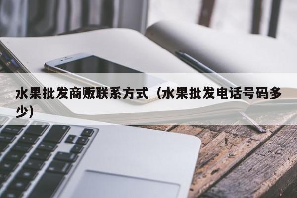 水果批发商贩联系方式（水果批发电话号码多少）