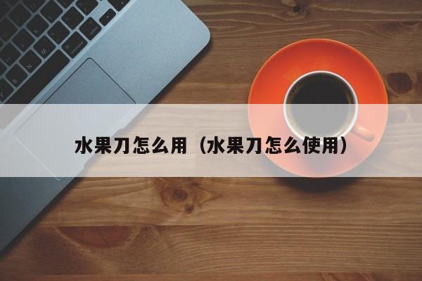 水果刀怎么用（水果刀怎么使用）