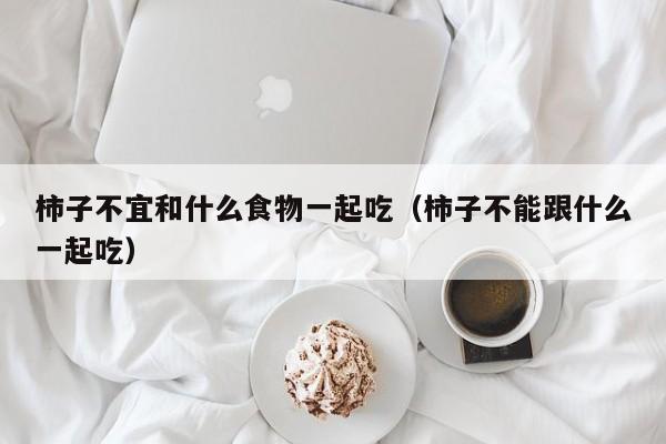 柿子不宜和什么食物一起吃（柿子不能跟什么一起吃）