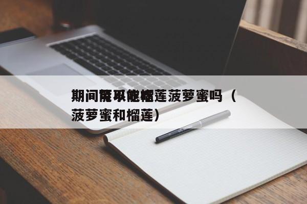 
期间可以吃榴莲菠萝蜜吗（
期间能不能吃菠萝蜜和榴莲）