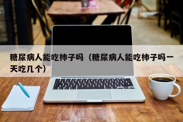 糖尿病人能吃柿子吗（糖尿病人能吃柿子吗一天吃几个）