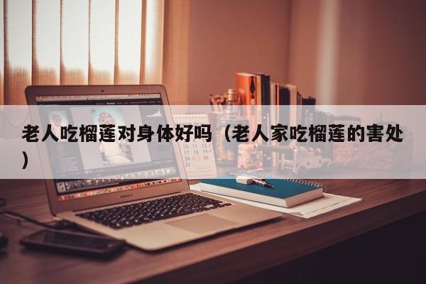 老人吃榴莲对身体好吗（老人家吃榴莲的害处）