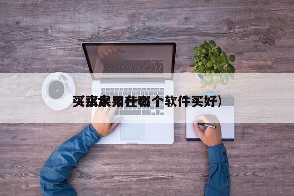买水果用什么
（买水果在哪个软件买好）
