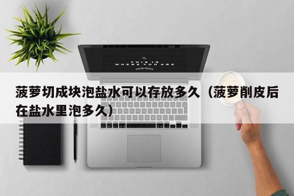 菠萝切成块泡盐水可以存放多久（菠萝削皮后在盐水里泡多久）