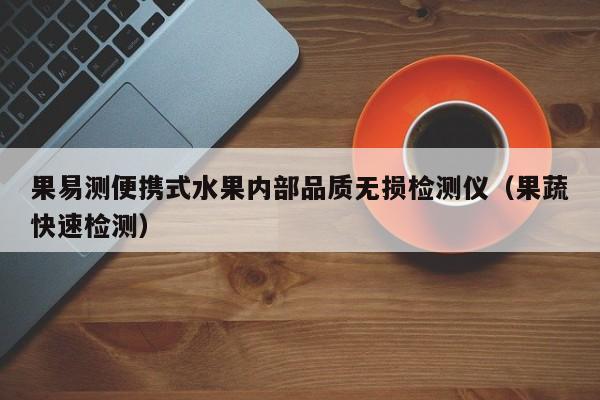 果易测便携式水果内部品质无损检测仪（果蔬快速检测）
