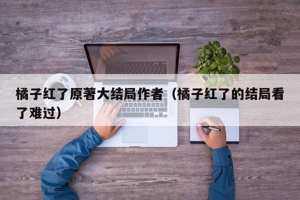 橘子红了原著大结局作者（橘子红了的结局看了难过）