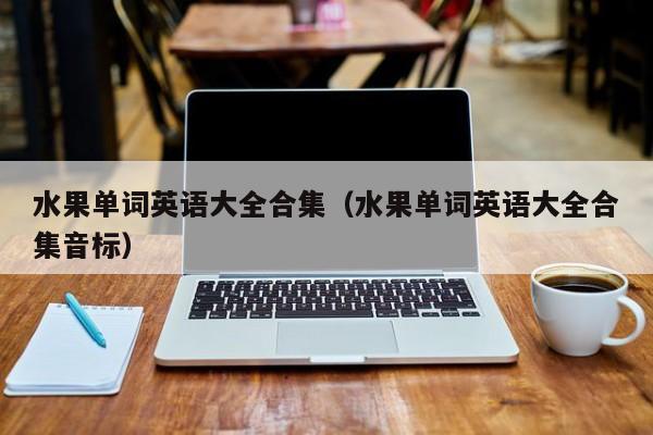 水果单词英语大全合集（水果单词英语大全合集音标）