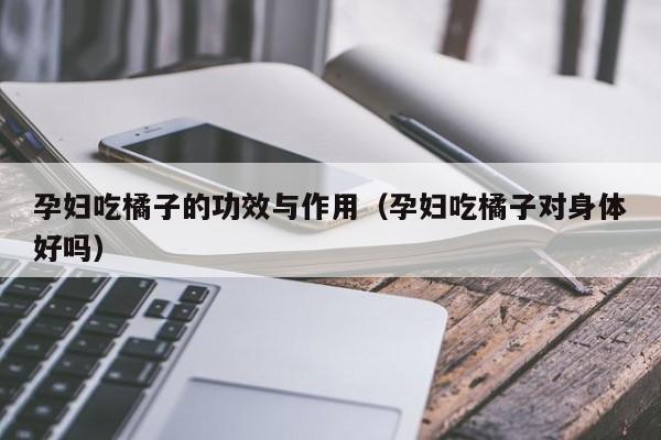 孕妇吃橘子的功效与作用（孕妇吃橘子对身体好吗）