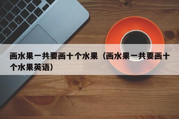 画水果一共要画十个水果（画水果一共要画十个水果英语）