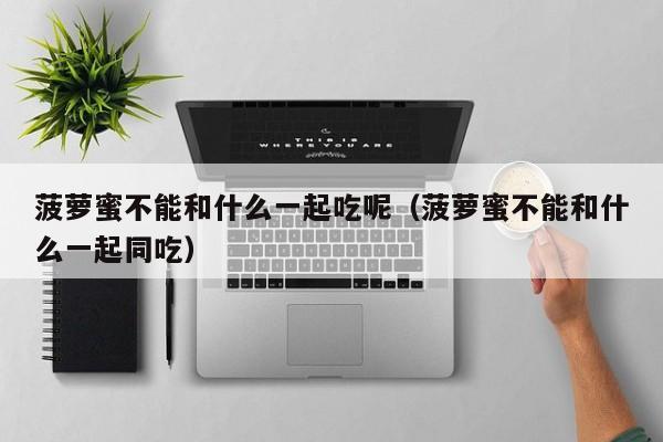 菠萝蜜不能和什么一起吃呢（菠萝蜜不能和什么一起同吃）