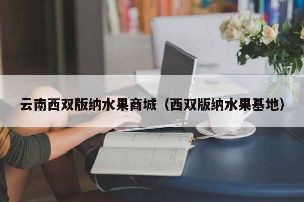 云南西双版纳水果商城（西双版纳水果基地）
