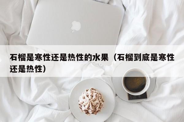 石榴是寒性还是热性的水果（石榴到底是寒性还是热性）