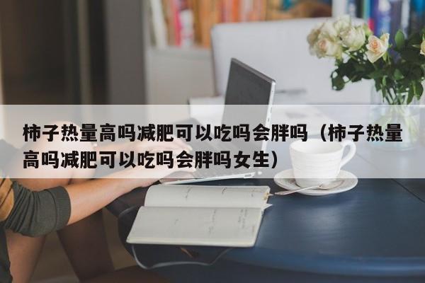 柿子热量高吗减肥可以吃吗会胖吗（柿子热量高吗减肥可以吃吗会胖吗女生）