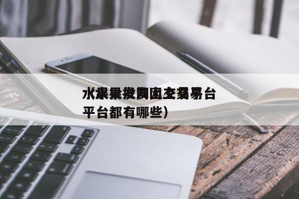 水果批发网上交易平台（水果批发网上交易平台都有哪些）