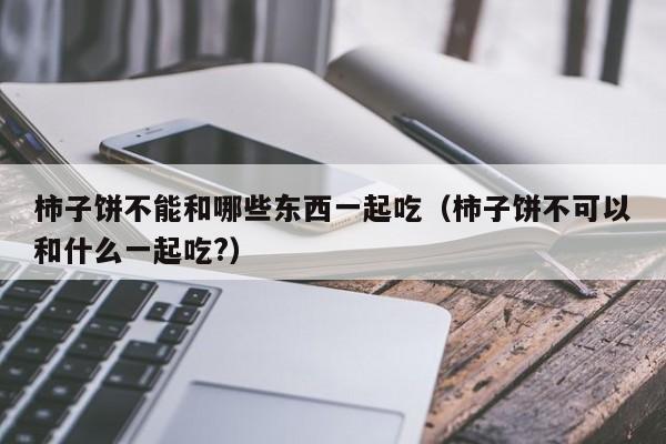 柿子饼不能和哪些东西一起吃（柿子饼不可以和什么一起吃?）