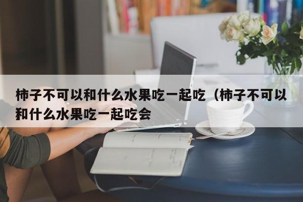 柿子不可以和什么水果吃一起吃（柿子不可以和什么水果吃一起吃会）