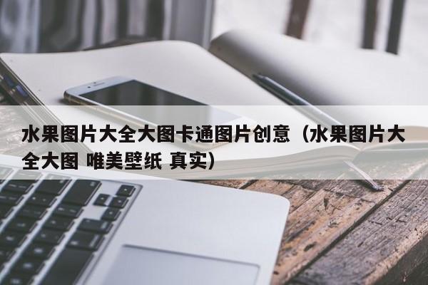 水果图片大全大图卡通图片创意（水果图片大全大图 唯美壁纸 真实）