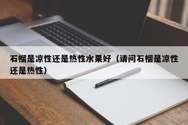 石榴是凉性还是热性水果好（请问石榴是凉性还是热性）