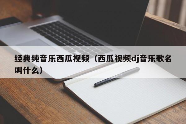 经典纯音乐西瓜视频（西瓜视频dj音乐歌名叫什么）