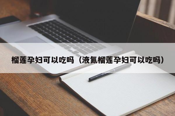 榴莲孕妇可以吃吗（液氮榴莲孕妇可以吃吗）