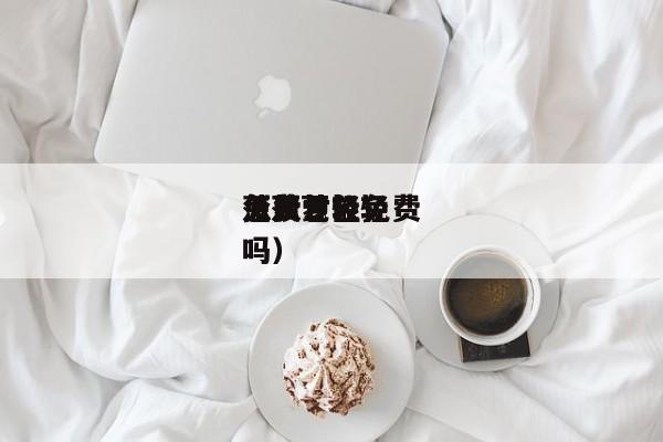 菠萝包轻怎么才能免费（菠萝包轻免费吗）