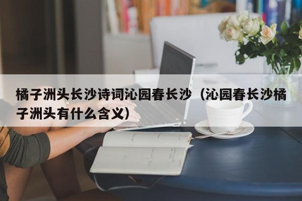 橘子洲头长沙诗词沁园春长沙（沁园春长沙橘子洲头有什么含义）
