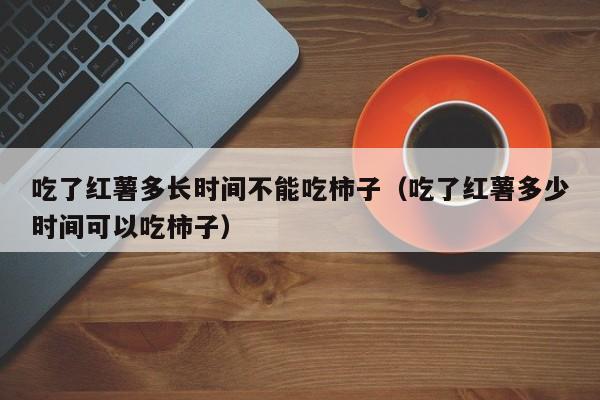 吃了红薯多长时间不能吃柿子（吃了红薯多少时间可以吃柿子）