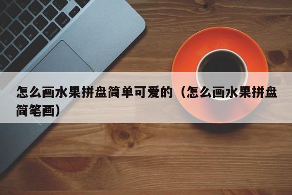 怎么画水果拼盘简单可爱的（怎么画水果拼盘简笔画）